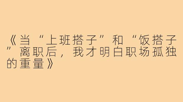 《当“上班搭子”和“饭搭子”离职后，我才明白职场孤独的重量》