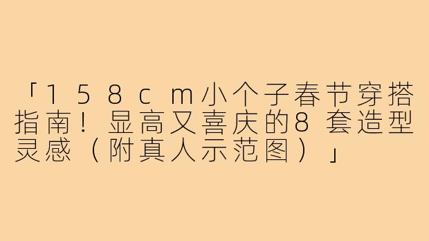 「158cm小个子春节穿搭指南!显高又喜庆的8套造型灵感(附真人示范图)」