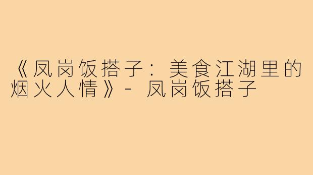 《凤岗饭搭子：美食江湖里的烟火人情》-凤岗饭搭子