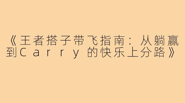 《王者搭子带飞指南:从躺赢到Carry的快乐上分路》