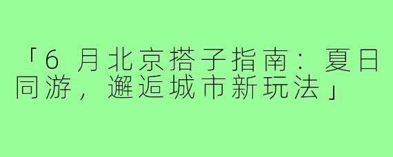 「6月北京搭子指南：夏日同游，邂逅城市新玩法」