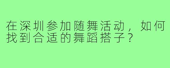 在深圳参加随舞活动,如何找到合适的舞蹈搭子?