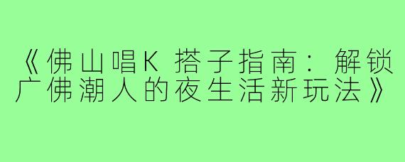 《佛山唱K搭子指南：解锁广佛潮人的夜生活新玩法》
