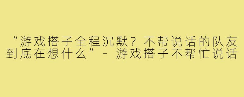 “游戏搭子全程沉默?不帮说话的队友到底在想什么”-游戏搭子不帮忙说话