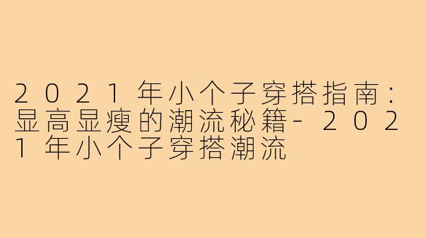 2021年小个子穿搭指南：显高显瘦的潮流秘籍-2021年小个子穿搭潮流