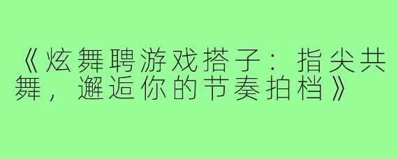 《炫舞聘游戏搭子:指尖共舞,邂逅你的节奏拍档》