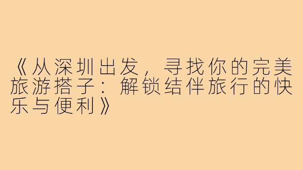 《从深圳出发，寻找你的完美旅游搭子：解锁结伴旅行的快乐与便利》