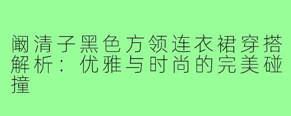 阚清子黑色方领连衣裙穿搭解析：优雅与时尚的完美碰撞