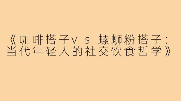 《咖啡搭子vs螺蛳粉搭子：当代年轻人的社交饮食哲学》