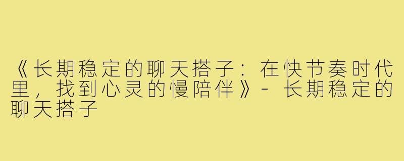 《长期稳定的聊天搭子：在快节奏时代里，找到心灵的慢陪伴》-长期稳定的聊天搭子