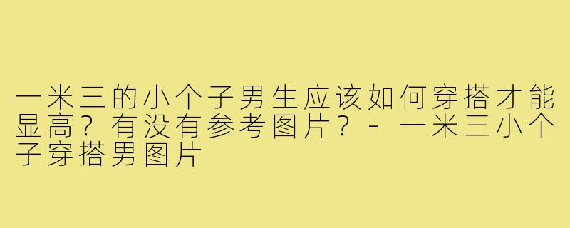 一米三的小个子男生应该如何穿搭才能显高？有没有参考图片？-一米三小个子穿搭男图片