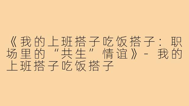 《我的上班搭子吃饭搭子:职场里的“共生”情谊》-我的上班搭子吃饭搭子