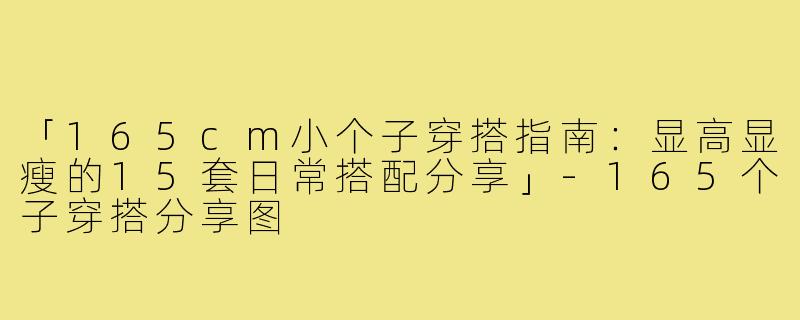 「165cm小个子穿搭指南：显高显瘦的15套日常搭配分享」-165个子穿搭分享图