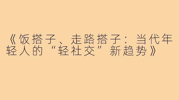 《饭搭子、走路搭子:当代年轻人的“轻社交”新趋势》