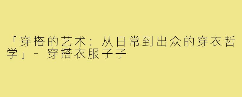 「穿搭的艺术：从日常到出众的穿衣哲学」-穿搭衣服子子