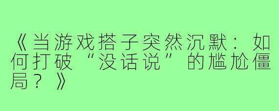 《当游戏搭子突然沉默：如何打破“没话说”的尴尬僵局？》