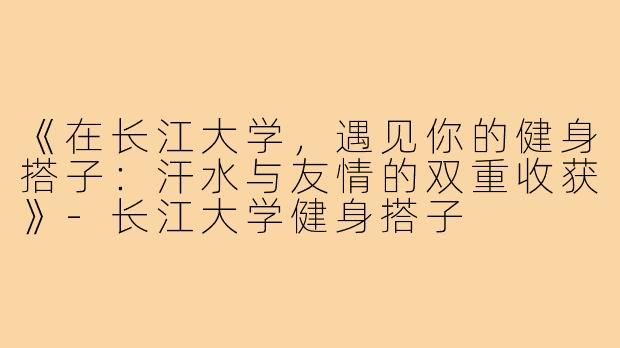 《在长江大学,遇见你的健身搭子:汗水与友情的双重收获》-长江大学健身搭子