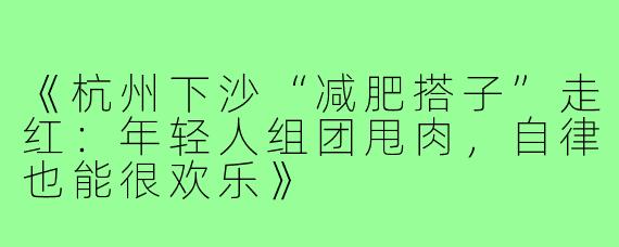 《杭州下沙“减肥搭子”走红:年轻人组团甩肉,自律也能很欢乐》