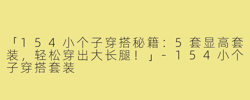 「154小个子穿搭秘籍：5套显高套装，轻松穿出大长腿！」-154小个子穿搭套装