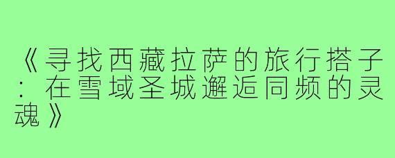 《寻找西藏拉萨的旅行搭子：在雪域圣城邂逅同频的灵魂》