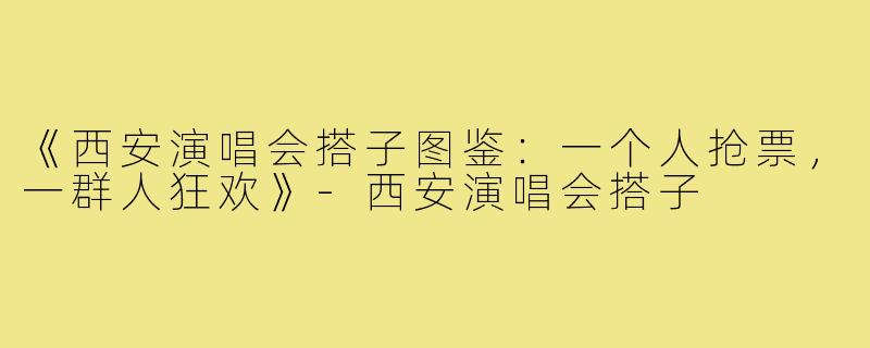 《西安演唱会搭子图鉴：一个人抢票，一群人狂欢》-西安演唱会搭子