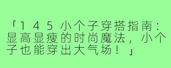 「145小个子穿搭指南：显高显瘦的时尚魔法，小个子也能穿出大气场！」