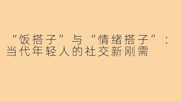 “饭搭子”与“情绪搭子”：当代年轻人的社交新刚需