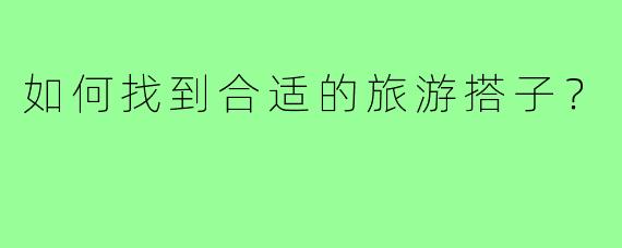 如何找到合适的旅游搭子？