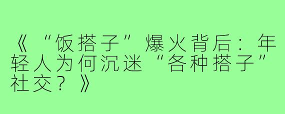 《“饭搭子”爆火背后：年轻人为何沉迷“各种搭子”社交？》