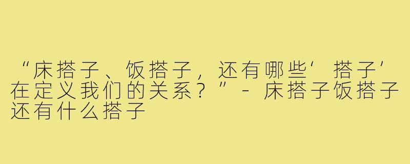 “床搭子、饭搭子，还有哪些‘搭子’在定义我们的关系？”-床搭子饭搭子还有什么搭子