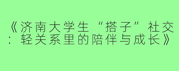 《济南大学生“搭子”社交：轻关系里的陪伴与成长》