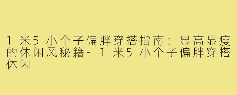 1米5小个子偏胖穿搭指南：显高显瘦的休闲风秘籍-1米5小个子偏胖穿搭休闲