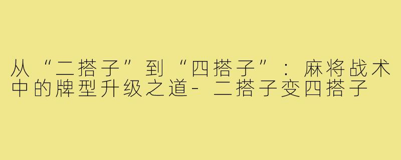 从“二搭子”到“四搭子”:麻将战术中的牌型升级之道-二搭子变四搭子