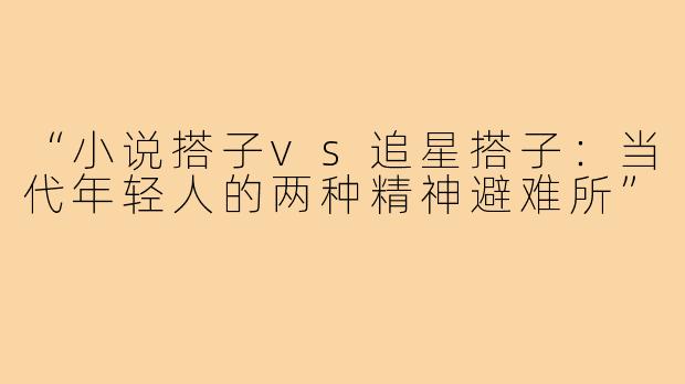 “小说搭子vs追星搭子：当代年轻人的两种精神避难所”