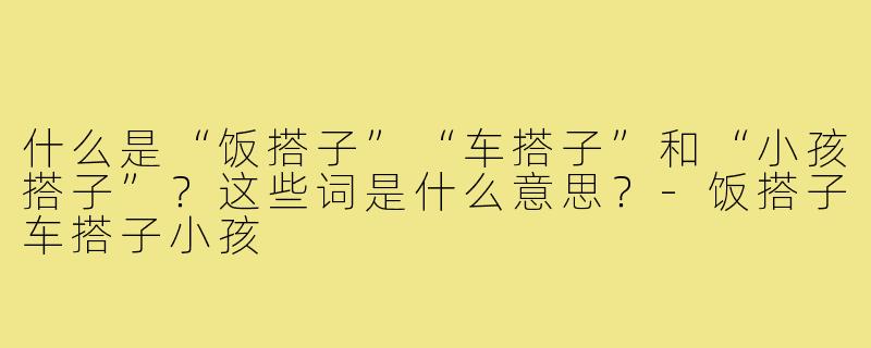 什么是“饭搭子”“车搭子”和“小孩搭子”？这些词是什么意思？-饭搭子车搭子小孩