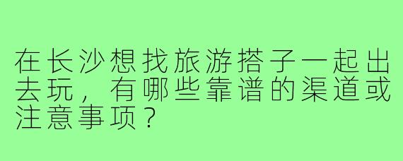 在长沙想找旅游搭子一起出去玩,有哪些靠谱的渠道或注意事项?