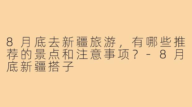 8月底去新疆旅游,有哪些推荐的景点和注意事项?-8月底新疆搭子