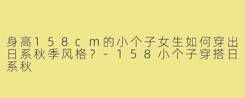 身高158cm的小个子女生如何穿出日系秋季风格?-158小个子穿搭日系秋
