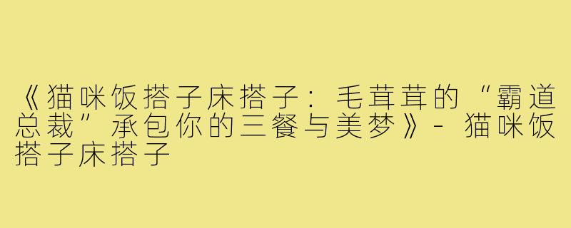 《猫咪饭搭子床搭子:毛茸茸的“霸道总裁”承包你的三餐与美梦》-猫咪饭搭子床搭子