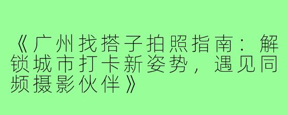 《广州找搭子拍照指南：解锁城市打卡新姿势，遇见同频摄影伙伴》