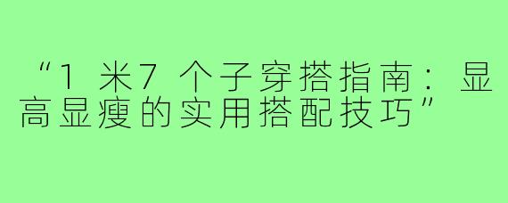 “1米7个子穿搭指南：显高显瘦的实用搭配技巧”