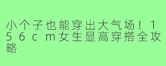 小个子也能穿出大气场！156cm女生显高穿搭全攻略