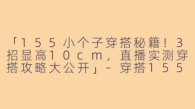 「155小个子穿搭秘籍！3招显高10cm，直播实测穿搭攻略大公开」-穿搭155小个子直播视频