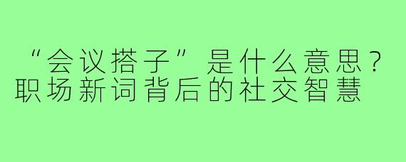 “会议搭子”是什么意思?职场新词背后的社交智慧