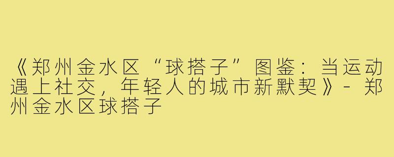 《郑州金水区“球搭子”图鉴：当运动遇上社交，年轻人的城市新默契》-郑州金水区球搭子