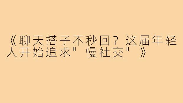 《聊天搭子不秒回?这届年轻人开始追求