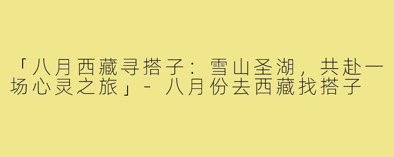 「八月西藏寻搭子：雪山圣湖，共赴一场心灵之旅」-八月份去西藏找搭子