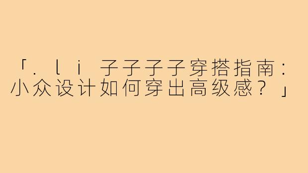 「.li子子子子穿搭指南：小众设计如何穿出高级感？」