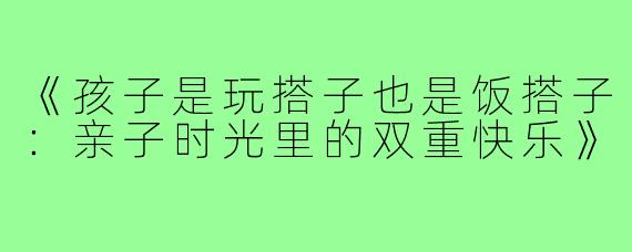 《孩子是玩搭子也是饭搭子:亲子时光里的双重快乐》