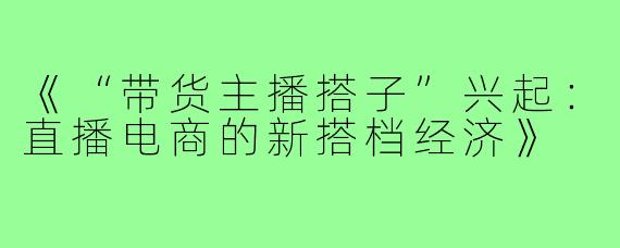 《“带货主播搭子”兴起：直播电商的新搭档经济》